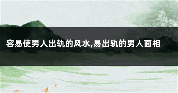 容易使男人出轨的风水,易出轨的男人面相