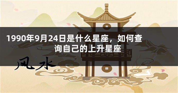 1990年9月24日是什么星座，如何查询自己的上升星座