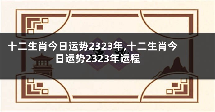 十二生肖今日运势2323年,十二生肖今日运势2323年运程