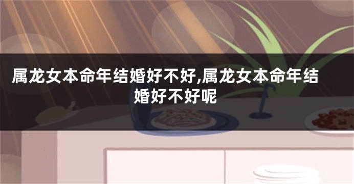 属龙女本命年结婚好不好,属龙女本命年结婚好不好呢