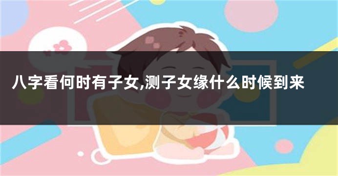 八字看何时有子女,测子女缘什么时候到来