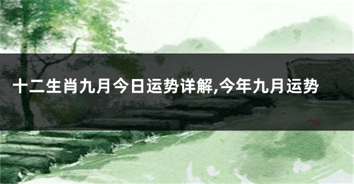 十二生肖九月今日运势详解,今年九月运势