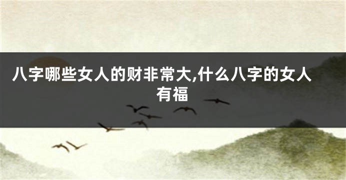 八字哪些女人的财非常大,什么八字的女人有福