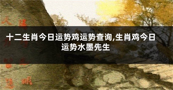 十二生肖今日运势鸡运势查询,生肖鸡今日运势水墨先生