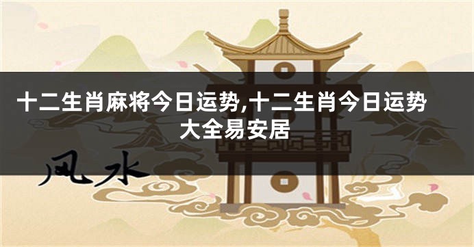 十二生肖麻将今日运势,十二生肖今日运势大全易安居