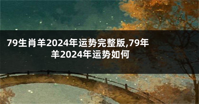 79生肖羊2024年运势完整版,79年羊2024年运势如何