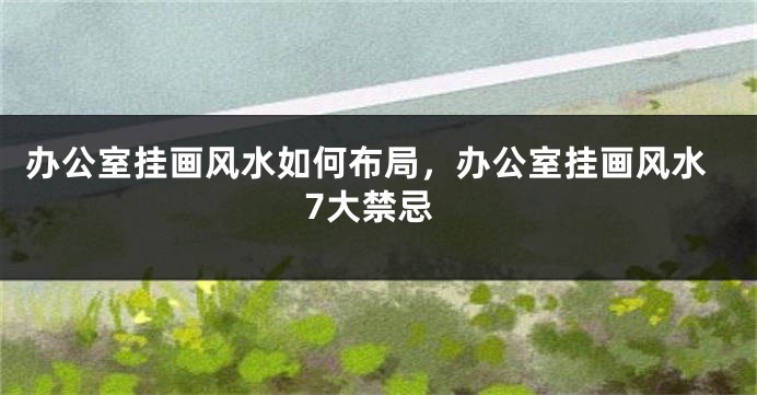 办公室挂画风水如何布局，办公室挂画风水7大禁忌