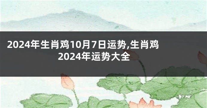 2024年生肖鸡10月7日运势,生肖鸡2024年运势大全