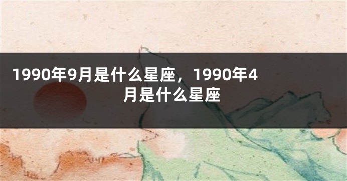 1990年9月是什么星座，1990年4月是什么星座