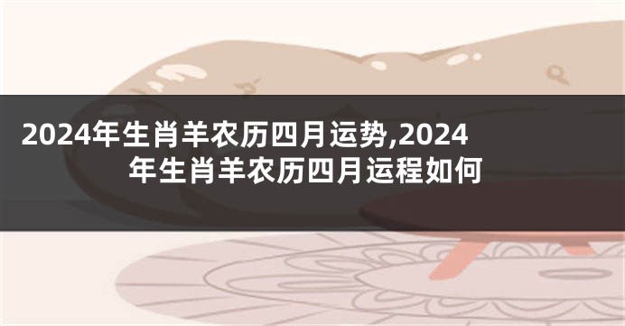 2024年生肖羊农历四月运势,2024年生肖羊农历四月运程如何