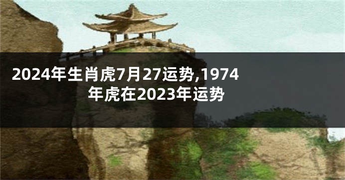 2024年生肖虎7月27运势,1974年虎在2023年运势