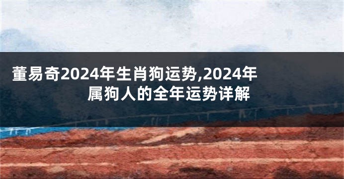 董易奇2024年生肖狗运势,2024年属狗人的全年运势详解