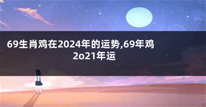 69生肖鸡在2024年的运势,69年鸡2o21年运