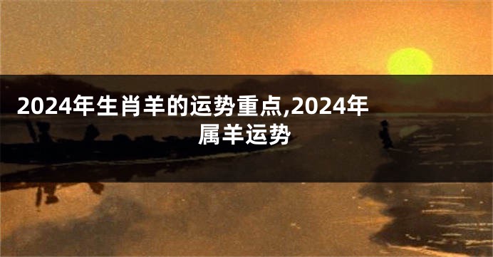2024年生肖羊的运势重点,2024年属羊运势