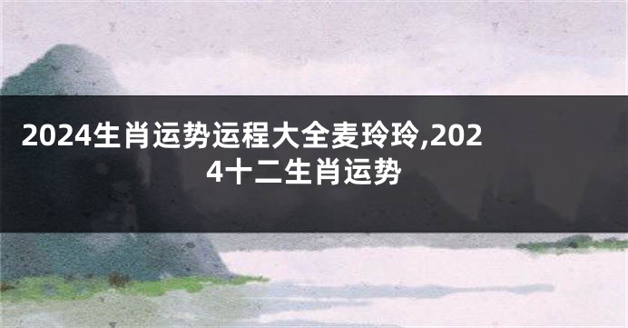 2024生肖运势运程大全麦玲玲,2024十二生肖运势