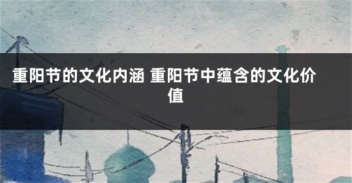 重阳节的文化内涵 重阳节中蕴含的文化价值