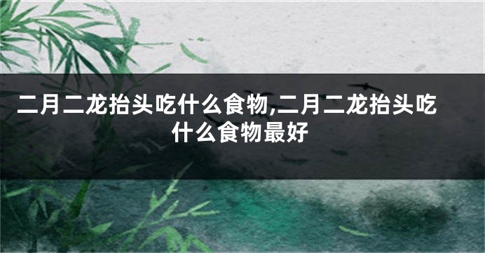 二月二龙抬头吃什么食物,二月二龙抬头吃什么食物最好