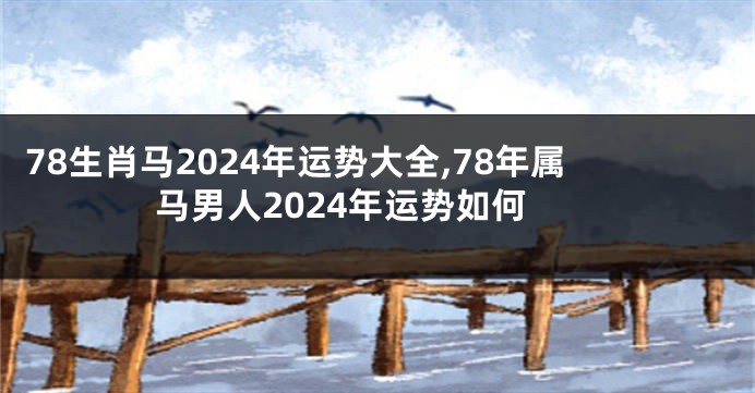 78生肖马2024年运势大全,78年属马男人2024年运势如何