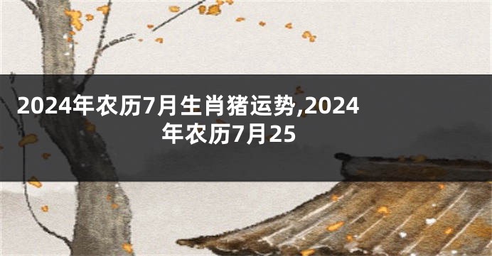 2024年农历7月生肖猪运势,2024年农历7月25