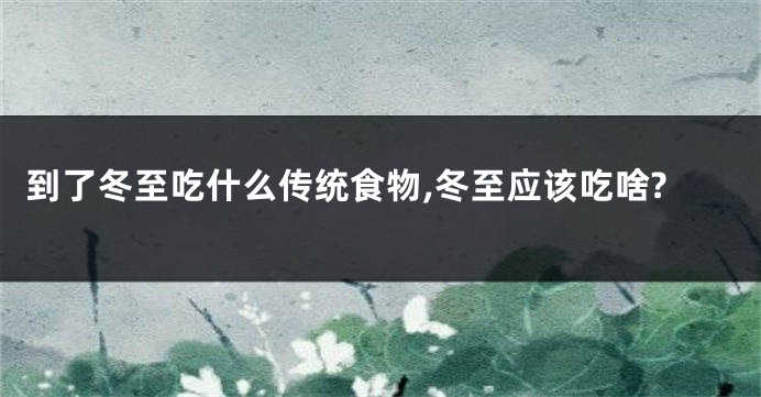 到了冬至吃什么传统食物,冬至应该吃啥?