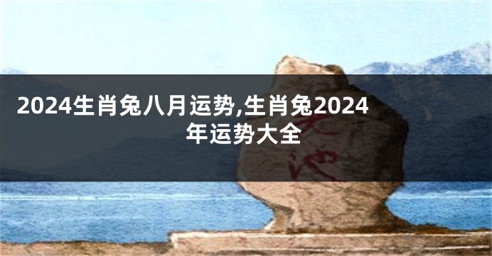 2024生肖兔八月运势,生肖兔2024年运势大全