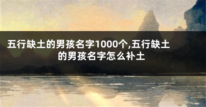 五行缺土的男孩名字1000个,五行缺土的男孩名字怎么补土