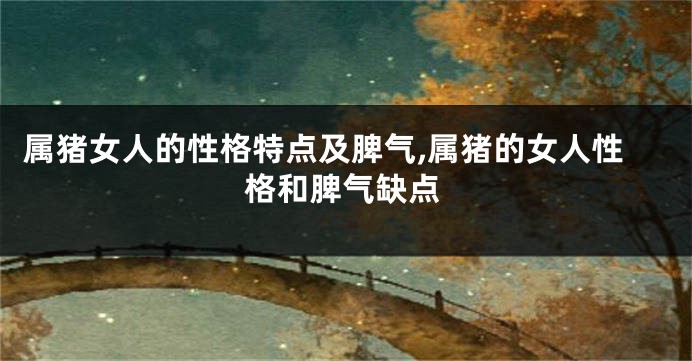 属猪女人的性格特点及脾气,属猪的女人性格和脾气缺点