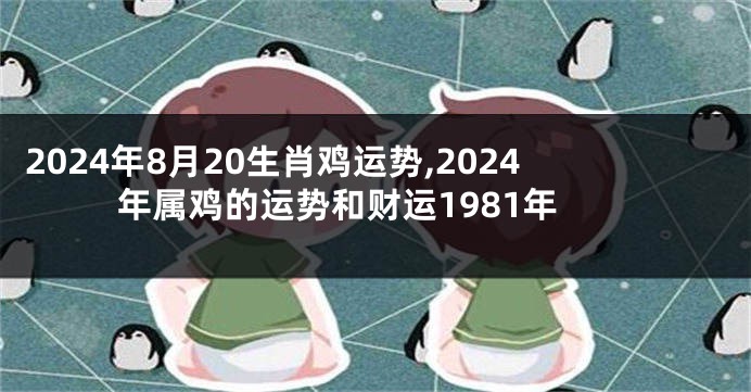 2024年8月20生肖鸡运势,2024年属鸡的运势和财运1981年