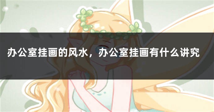办公室挂画的风水，办公室挂画有什么讲究