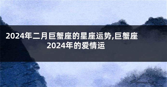 2024年二月巨蟹座的星座运势,巨蟹座2024年的爱情运