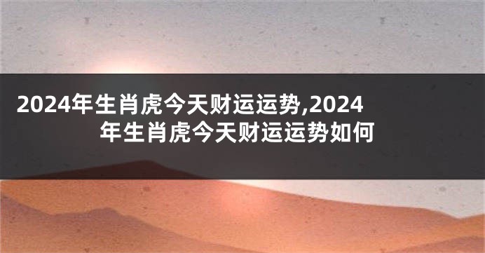 2024年生肖虎今天财运运势,2024年生肖虎今天财运运势如何