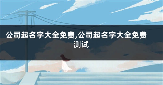 公司起名字大全免费,公司起名字大全免费测试