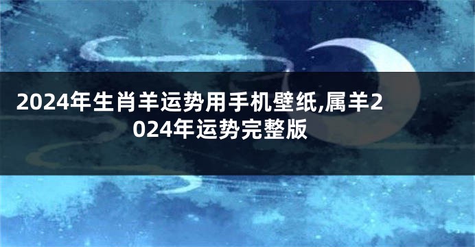 2024年生肖羊运势用手机壁纸,属羊2024年运势完整版