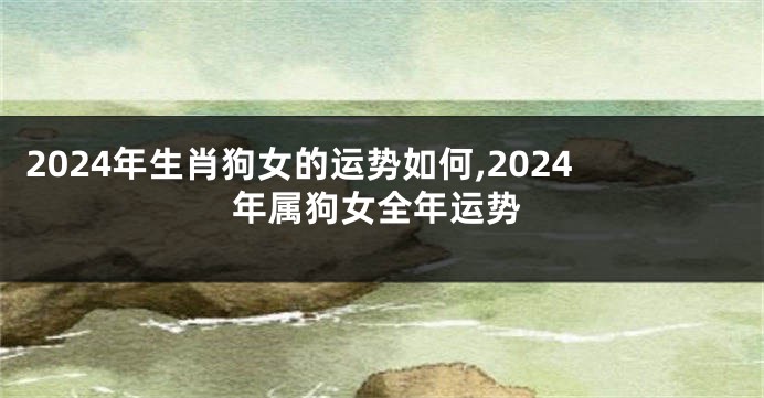 2024年生肖狗女的运势如何,2024年属狗女全年运势