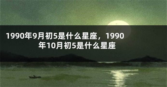 1990年9月初5是什么星座，1990年10月初5是什么星座