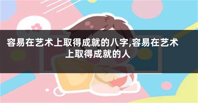 容易在艺术上取得成就的八字,容易在艺术上取得成就的人