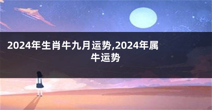 2024年生肖牛九月运势,2024年属牛运势