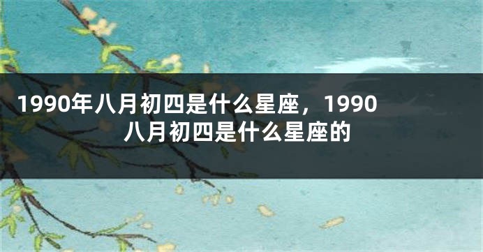 1990年八月初四是什么星座，1990八月初四是什么星座的