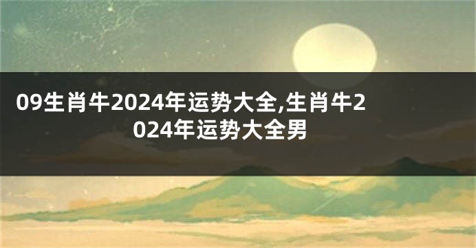09生肖牛2024年运势大全,生肖牛2024年运势大全男
