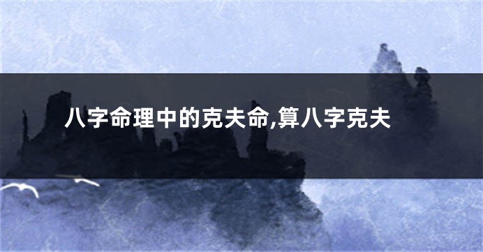 八字命理中的克夫命,算八字克夫