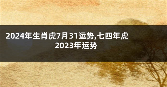 2024年生肖虎7月31运势,七四年虎2023年运势