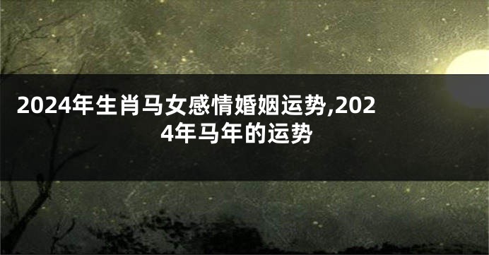 2024年生肖马女感情婚姻运势,2024年马年的运势