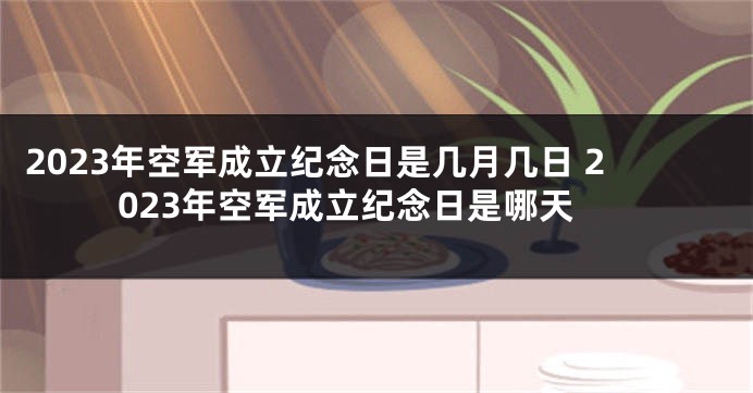 2023年空军成立纪念日是几月几日 2023年空军成立纪念日是哪天
