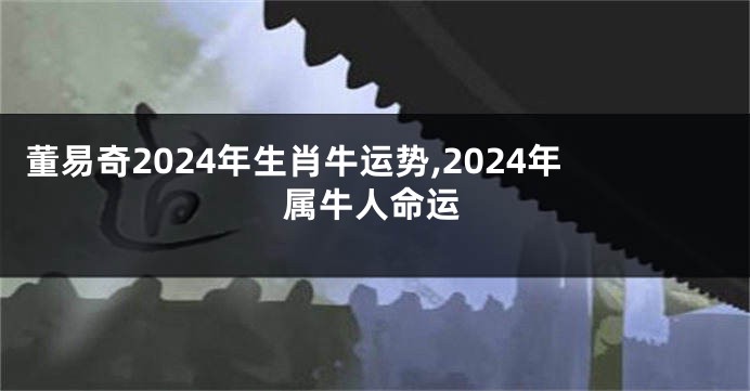 董易奇2024年生肖牛运势,2024年属牛人命运