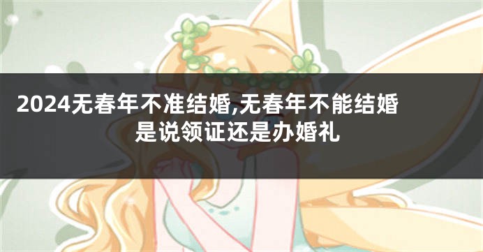 2024无春年不准结婚,无春年不能结婚是说领证还是办婚礼