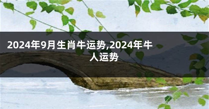 2024年9月生肖牛运势,2024年牛人运势