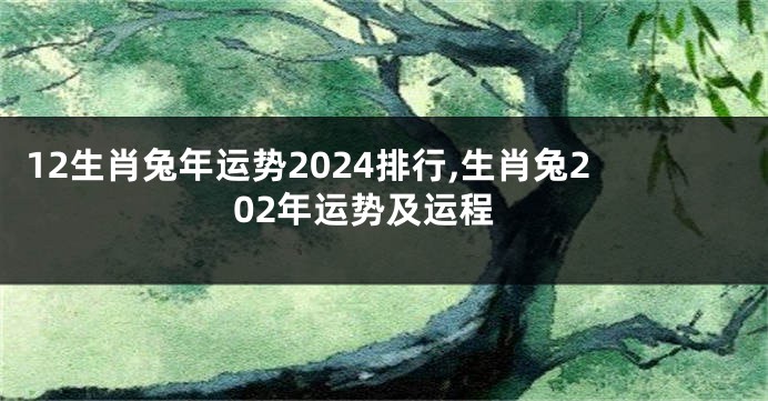 12生肖兔年运势2024排行,生肖兔202年运势及运程