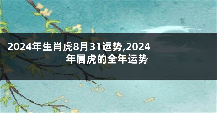 2024年生肖虎8月31运势,2024年属虎的全年运势