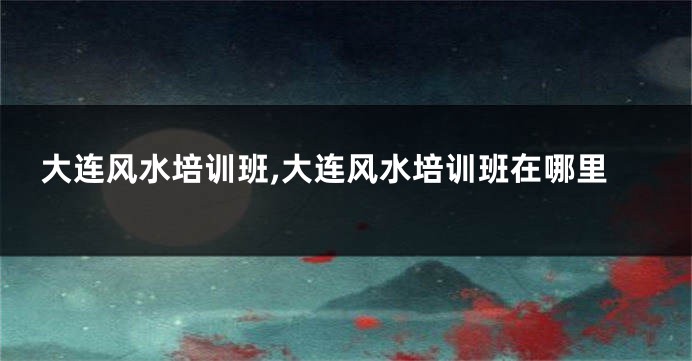 大连风水培训班,大连风水培训班在哪里