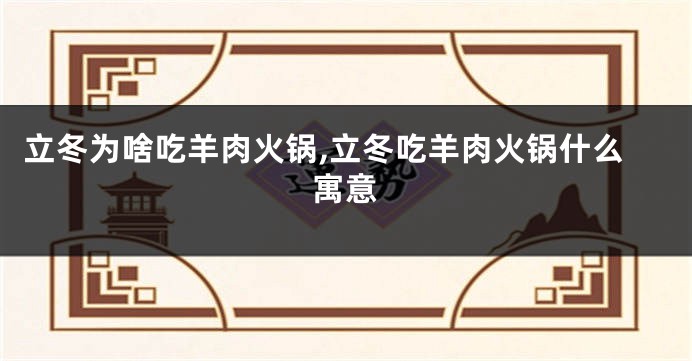 立冬为啥吃羊肉火锅,立冬吃羊肉火锅什么寓意